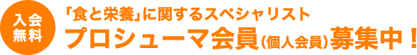 入会無料 「食と栄養」に関するスペシャリストプロシューマ会員(個人会員)募集中!