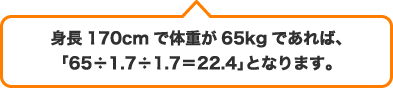 身長170cmで体重が65kgであれば、「65÷1.7÷1.7=22.4」となります。