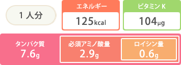 1人分 エネルギー125kcal ビタミンK104μg タンパク質7.6g 必須アミノ酸量2.9g ロイシン量0.6g